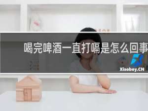 喝完啤酒一直打嗝是怎么回事