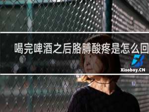 喝完啤酒之后胳膊酸疼是怎么回事