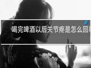 喝完啤酒以后关节疼是怎么回事