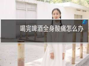 喝完啤酒全身酸痛怎么办