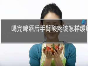 喝完啤酒后手臂酸疼该怎样缓解