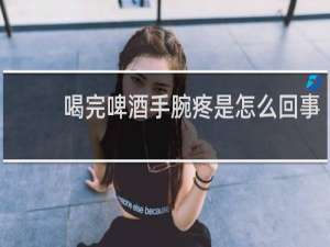 喝完啤酒手腕疼是怎么回事