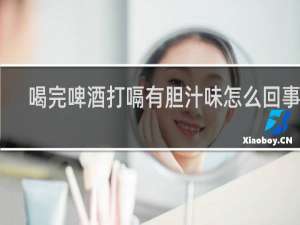 喝完啤酒打嗝有胆汁味怎么回事啊