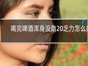 喝完啤酒浑身没劲 乏力怎么办