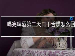 喝完啤酒第二天口干舌燥怎么回事