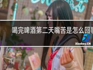 喝完啤酒第二天嘴苦是怎么回事