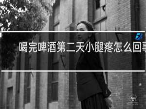 喝完啤酒第二天小腿疼怎么回事