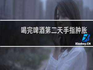 喝完啤酒第二天手指肿胀
