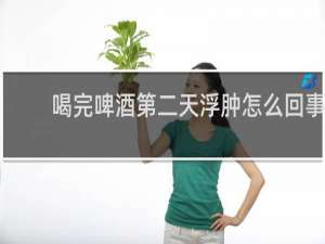 喝完啤酒第二天浮肿怎么回事