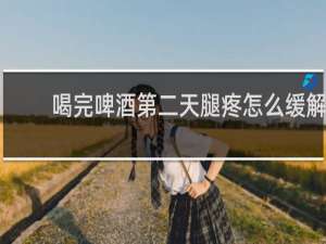 喝完啤酒第二天腿疼怎么缓解