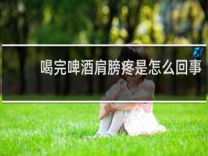 喝完啤酒肩膀疼是怎么回事