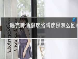 喝完啤酒腿疼胳膊疼是怎么回事