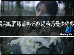 喝完啤酒膝盖疼还能喝药吗最少停多少时间