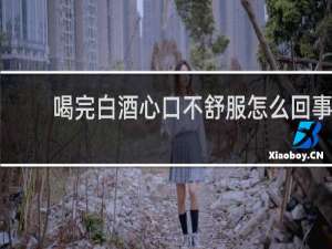 喝完白酒心口不舒服怎么回事