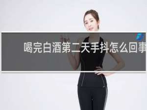 喝完白酒第二天手抖怎么回事