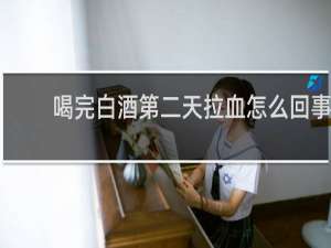 喝完白酒第二天拉血怎么回事