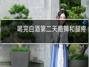 喝完白酒第二天胳膊和腿疼