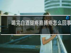 喝完白酒腿疼胳膊疼怎么回事