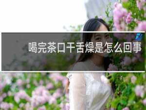 喝完茶口干舌燥是怎么回事