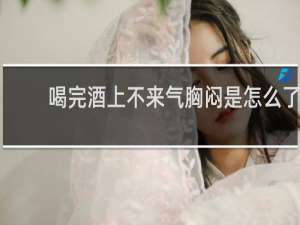 喝完酒上不来气胸闷是怎么了