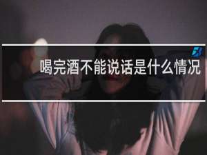 喝完酒不能说话是什么情况
