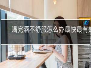 喝完酒不舒服怎么办最快最有效