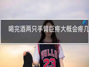 喝完酒两只手臂巨疼大概会疼几天