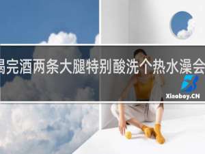 喝完酒两条大腿特别酸洗个热水澡会好点呢