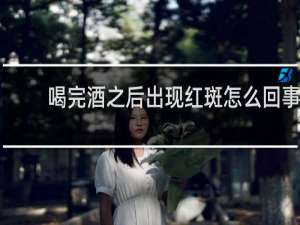 喝完酒之后出现红斑怎么回事