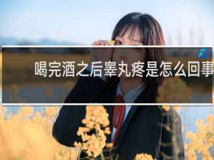 喝完酒之后睾丸疼是怎么回事