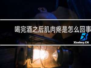 喝完酒之后肌肉疼是怎么回事