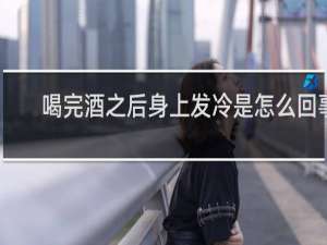 喝完酒之后身上发冷是怎么回事