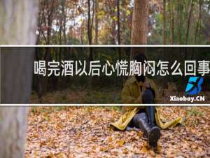 喝完酒以后心慌胸闷怎么回事