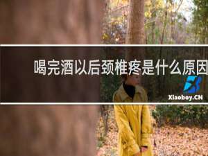 喝完酒以后颈椎疼是什么原因