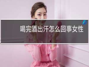 喝完酒出汗怎么回事女性