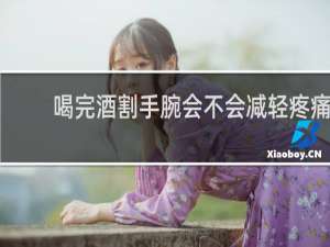 喝完酒割手腕会不会减轻疼痛