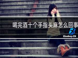喝完酒十个手指头麻怎么回事
