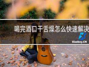 喝完酒口干舌燥怎么快速解决