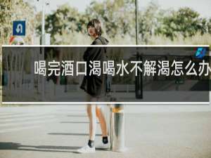 喝完酒口渴喝水不解渴怎么办