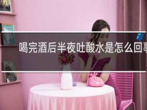 喝完酒后半夜吐酸水是怎么回事
