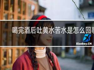 喝完酒后吐黄水苦水是怎么回事