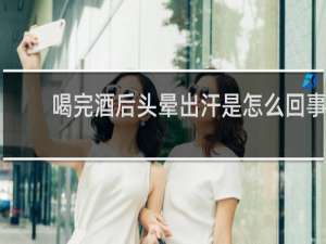 喝完酒后头晕出汗是怎么回事