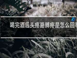 喝完酒后头疼胳膊疼是怎么回事