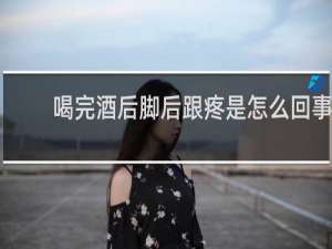 喝完酒后脚后跟疼是怎么回事