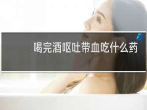 喝完酒呕吐带血吃什么药