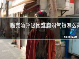 喝完酒呼吸困难胸闷气短怎么办