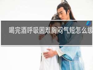 喝完酒呼吸困难胸闷气短怎么缓解