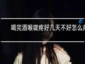 喝完酒喉咙疼好几天不好怎么办