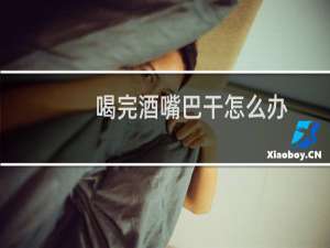 喝完酒嘴巴干怎么办