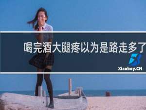 喝完酒大腿疼以为是路走多了